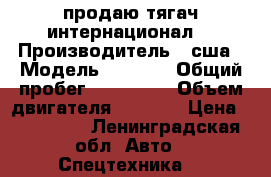 продаю тягач интернационал  › Производитель ­ сша › Модель ­ 9 700 › Общий пробег ­ 600 000 › Объем двигателя ­ 1 400 › Цена ­ 350 000 - Ленинградская обл. Авто » Спецтехника   